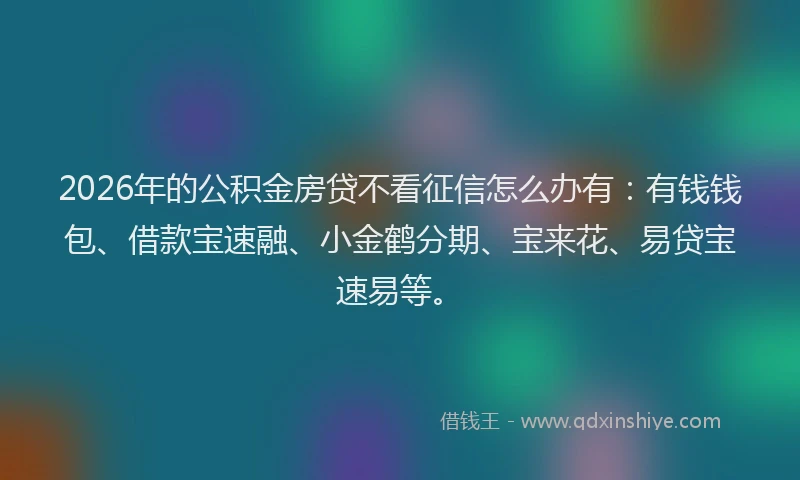 2026年的公积金房贷不看征信怎么办有:有钱钱包、借款宝速融、小金鹤分期、宝来花、易贷宝速易等。
