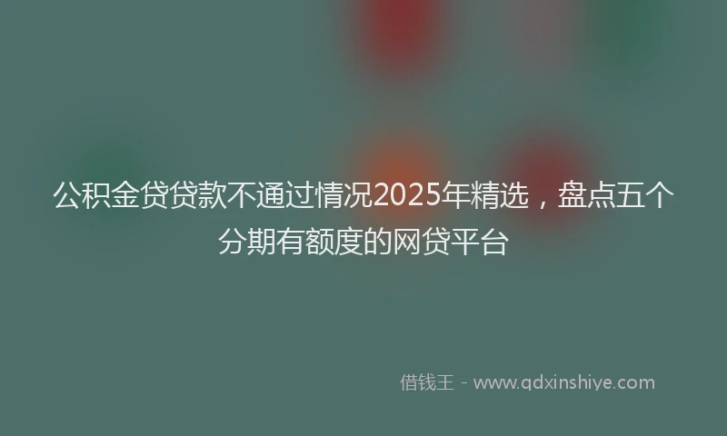 公积金贷贷款不通过情况2025年精选，盘点五个分期有额度的网贷平台