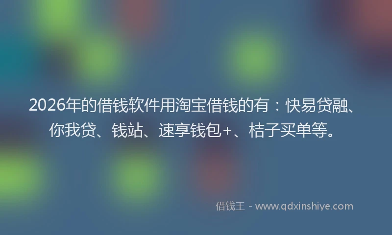 2026年的借钱软件用淘宝借钱的有:快易贷融、你我贷、钱站、速享钱包+、桔子买单等。