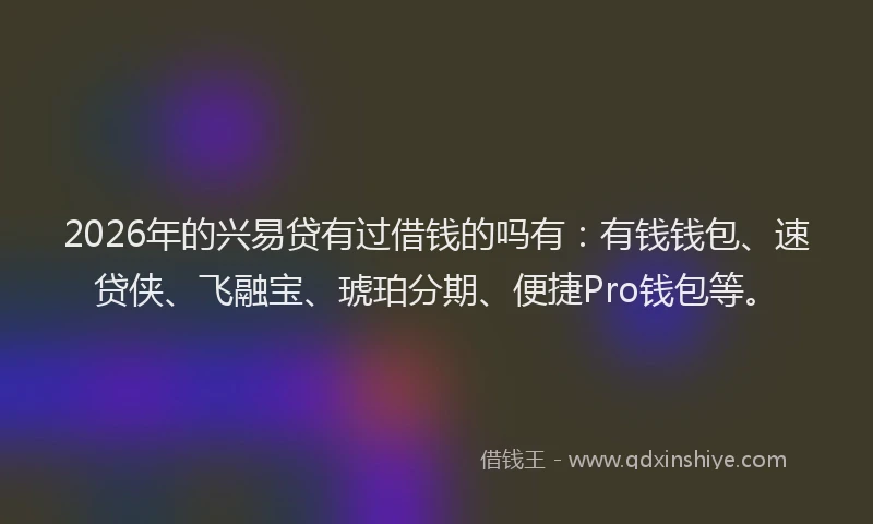 2026年的兴易贷有过借钱的吗有：有钱钱包、速贷侠、飞融宝、琥珀分期、便捷Pro钱包等。