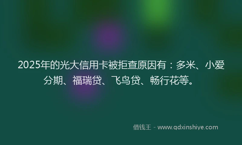 2025年的光大信用卡被拒查原因有：多米、小爱分期、福瑞贷、飞鸟贷、畅行花等。