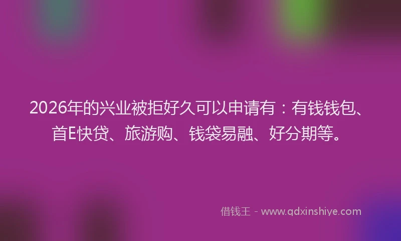 2026年的兴业被拒好久可以申请有:有钱钱包、首E快贷、旅游购、钱袋易融、好分期等。