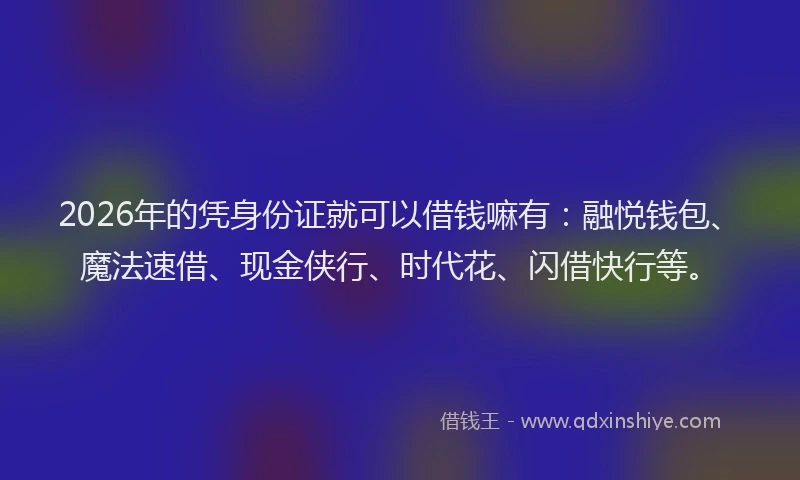 2026年的凭身份证就可以借钱嘛有：融悦钱包、魔法速借、现金侠行、时代花、闪借快行等。