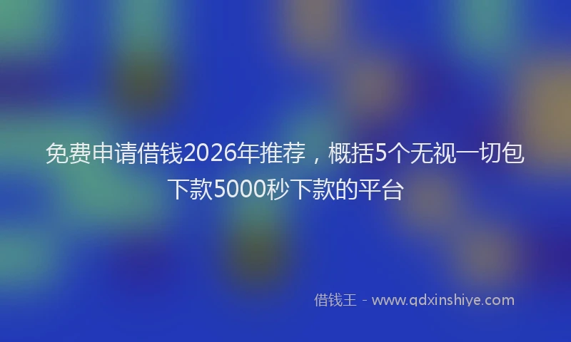 免费申请借钱2026年推荐，概括5个无视一切包下款5000秒下款的平台