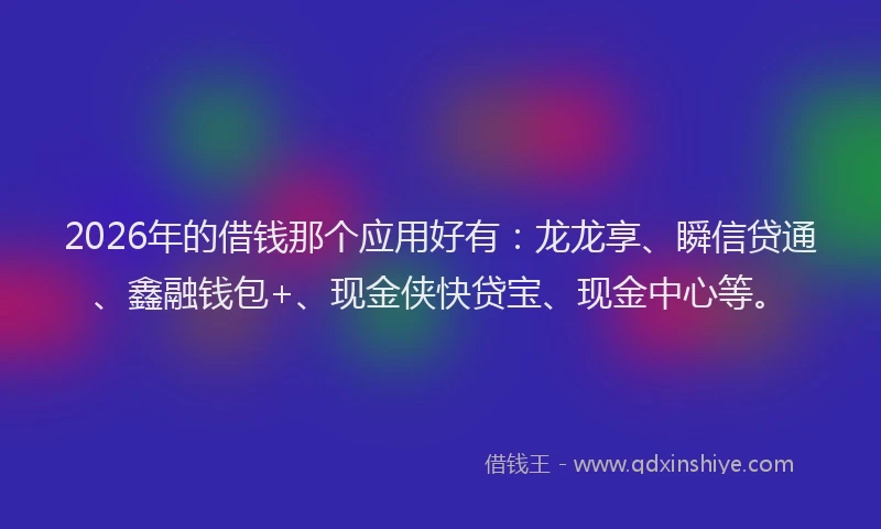 2026年的借钱那个应用好有：龙龙享、瞬信贷通、鑫融钱包+、现金侠快贷宝、现金中心等。