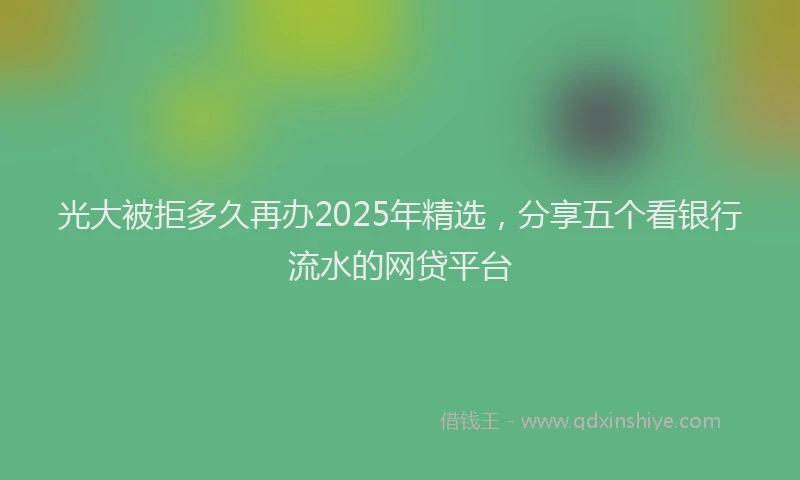 光大被拒多久再办2025年精选，分享五个看银行流水的网贷平台