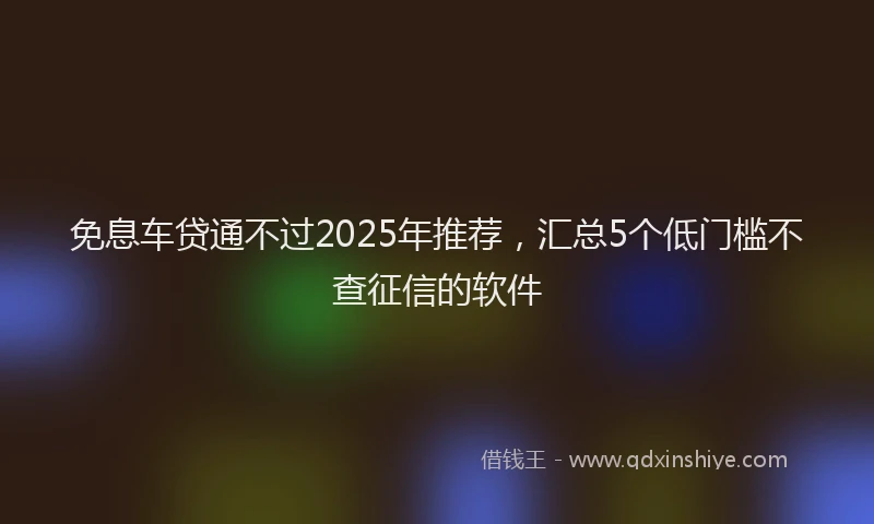 免息车贷通不过2025年推荐，汇总5个低门槛不查征信的软件