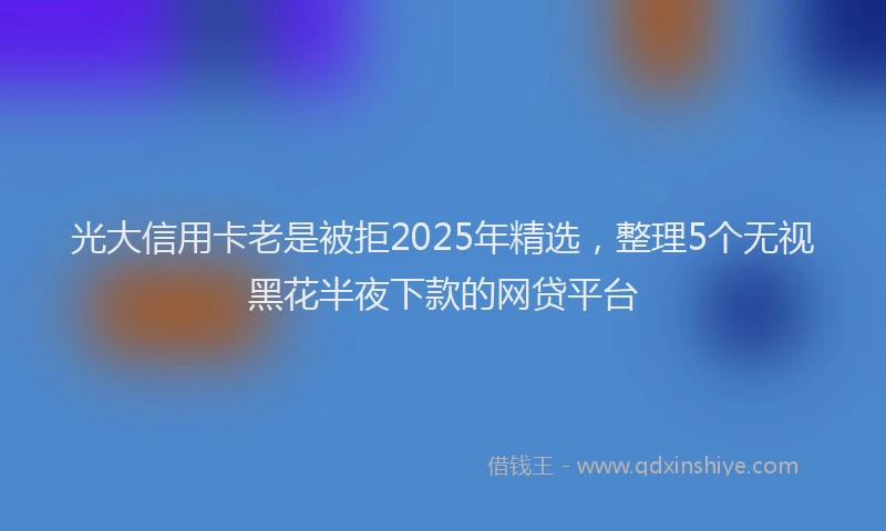 光大信用卡老是被拒2025年精选，整理5个无视黑花半夜下款的网贷平台