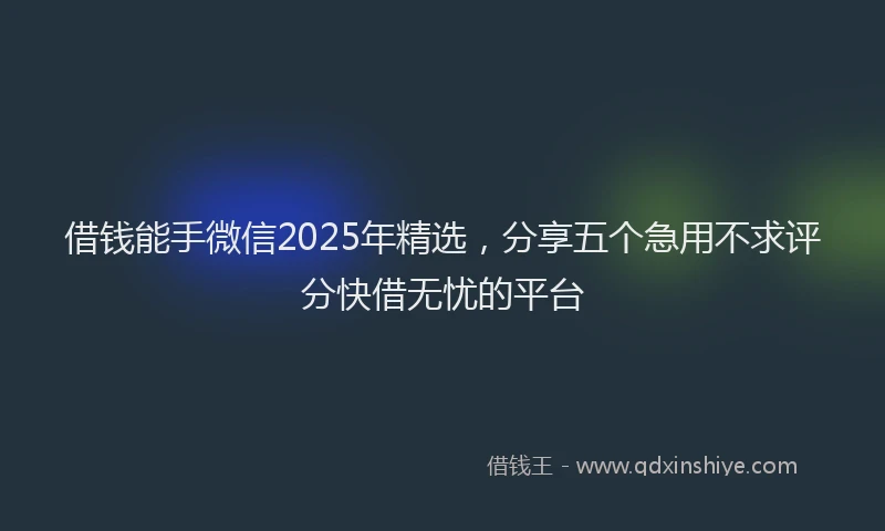 借钱能手微信2025年精选，分享五个急用不求评分快借无忧的平台