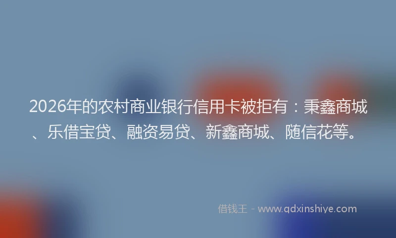 2026年的农村商业银行信用卡被拒有:秉鑫商城、乐借宝贷、融资易贷、新鑫商城、随信花等。