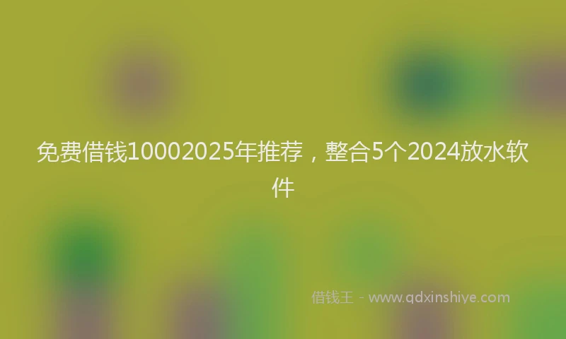 免费借钱10002025年推荐，整合5个2024放水软件