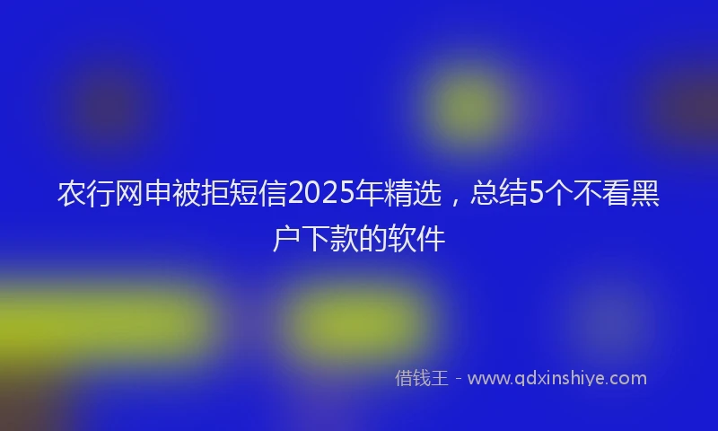 农行网申被拒短信2025年精选，总结5个不看黑户下款的软件
