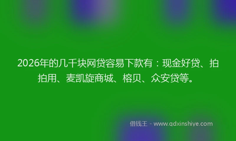 2026年的几千块网贷容易下款有：现金好贷、拍拍用、麦凯旋商城、榕贝、众安贷等。
