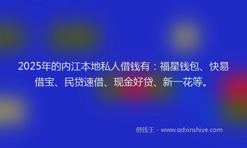 2025年的内江本地私人借钱有：福星钱包、快易借宝、民贷速借、现金好贷、新一花等。