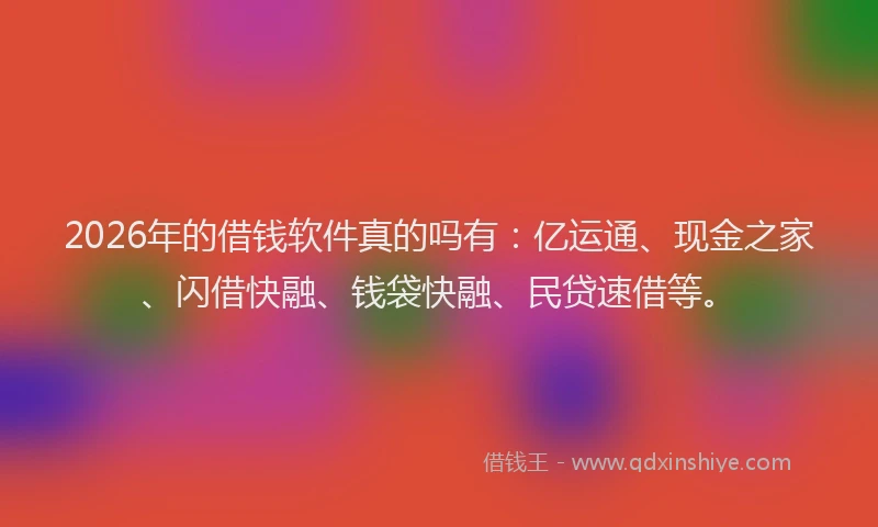 2026年的借钱软件真的吗有:亿运通、现金之家、闪借快融、钱袋快融、民贷速借等。
