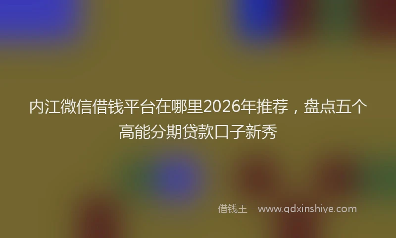内江微信借钱平台在哪里2026年推荐,盘点五个高能分期贷款口子新秀