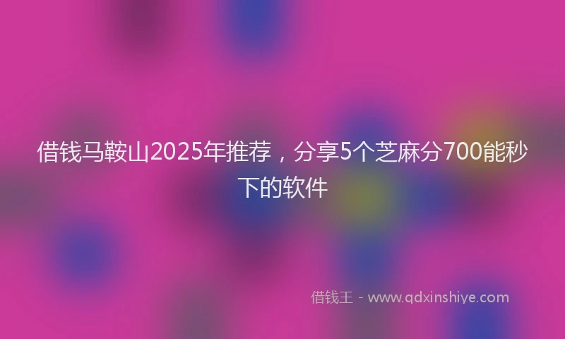 借钱马鞍山2025年推荐，分享5个芝麻分700能秒下的软件