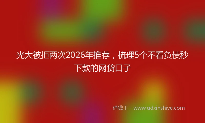 光大被拒两次2026年推荐，梳理5个不看负债秒下款的网贷口子