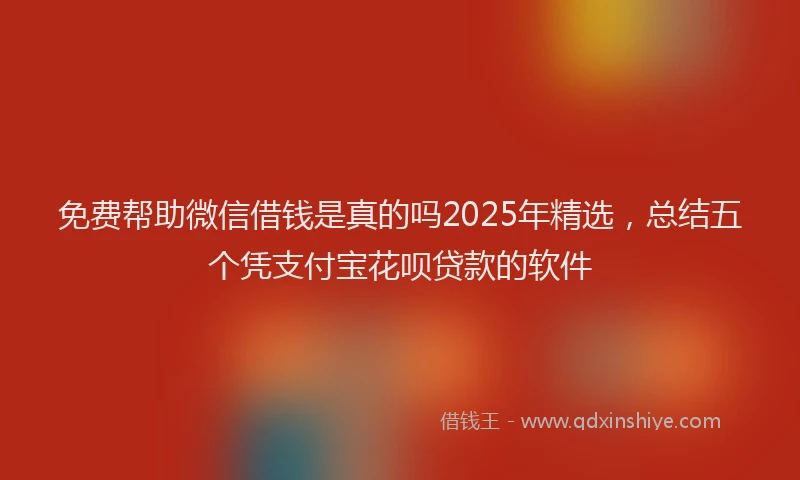 免费帮助微信借钱是真的吗2025年精选，总结五个凭支付宝花呗贷款的软件