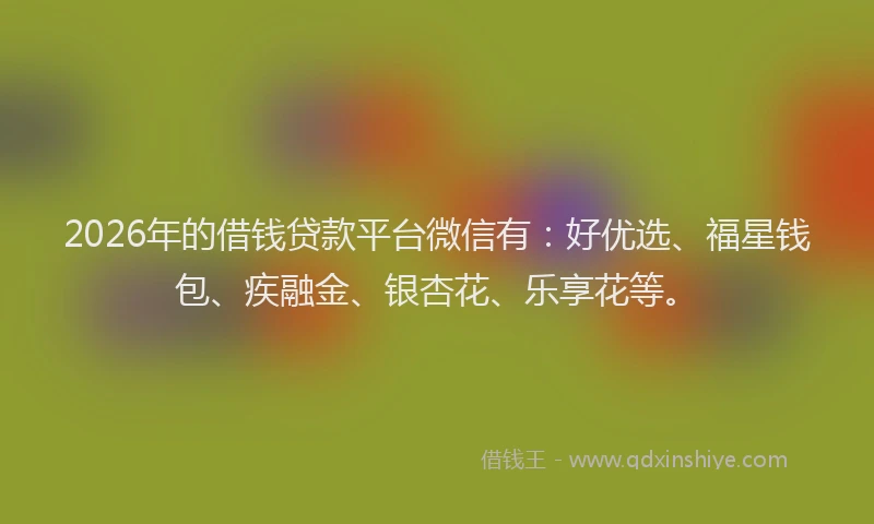 2026年的借钱贷款平台微信有:好优选、福星钱包、疾融金、银杏花、乐享花等。