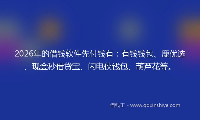 2026年的借钱软件先付钱有:有钱钱包、鹿优选、现金秒借贷宝、闪电侠钱包、葫芦花等。