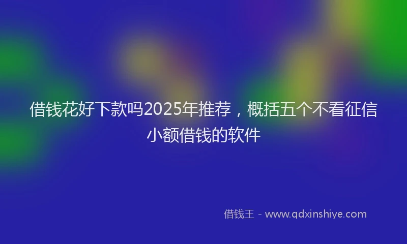 借钱花好下款吗2025年推荐，概括五个不看征信小额借钱的软件