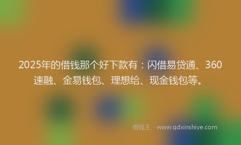 2025年的借钱那个好下款有：闪借易贷通、360速融、金易钱包、理想给、现金钱包等。