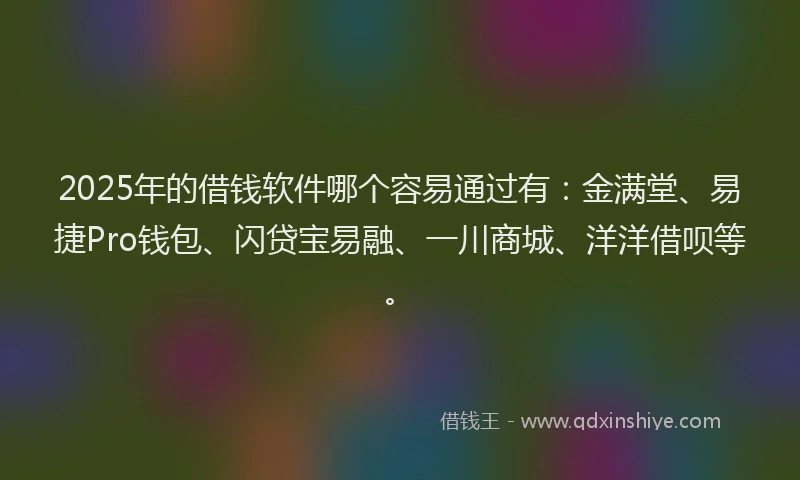 2025年的借钱软件哪个容易通过有:金满堂、易捷Pro钱包、闪贷宝易融、一川商城、洋洋借呗等。