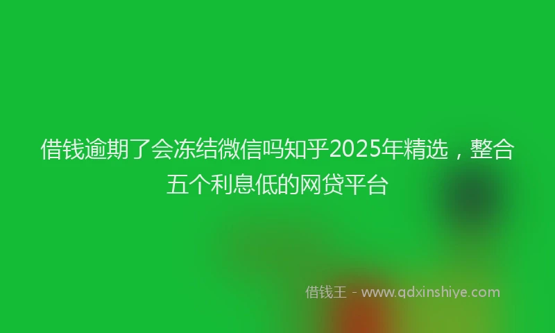 借钱逾期了会冻结微信吗知乎2025年精选，整合五个利息低的网贷平台
