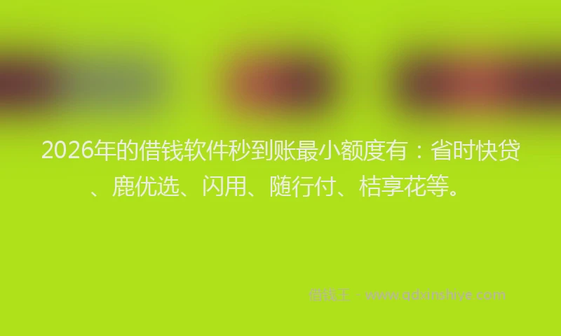 2026年的借钱软件秒到账最小额度有：省时快贷、鹿优选、闪用、随行付、桔享花等。