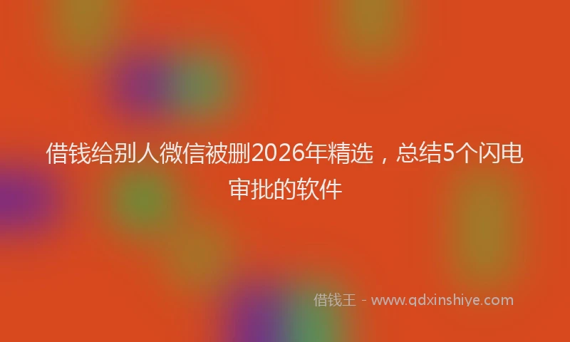 借钱给别人微信被删2026年精选，总结5个闪电审批的软件