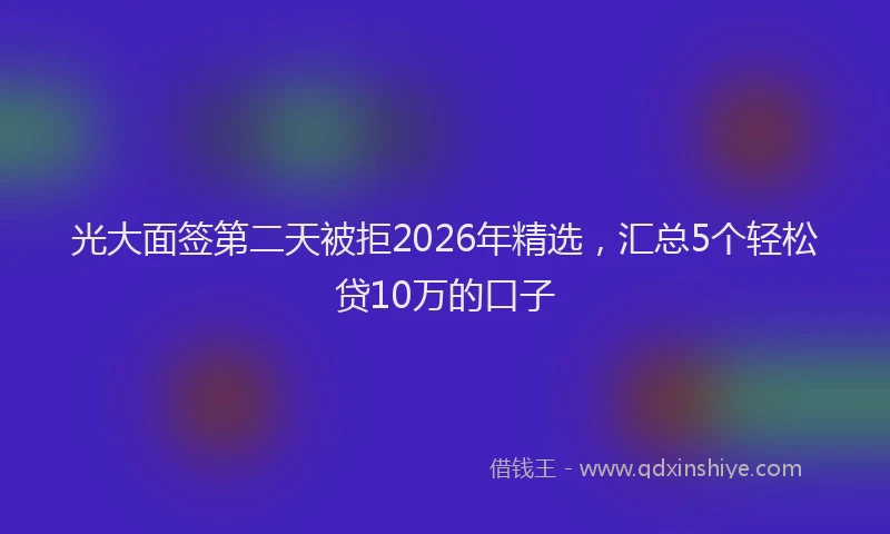 光大面签第二天被拒2026年精选，汇总5个轻松贷10万的口子