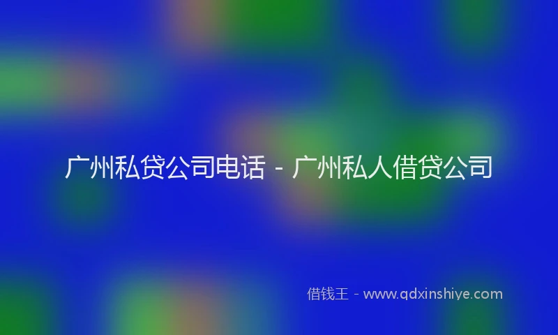 广州私贷公司电话 - 广州私人借贷公司