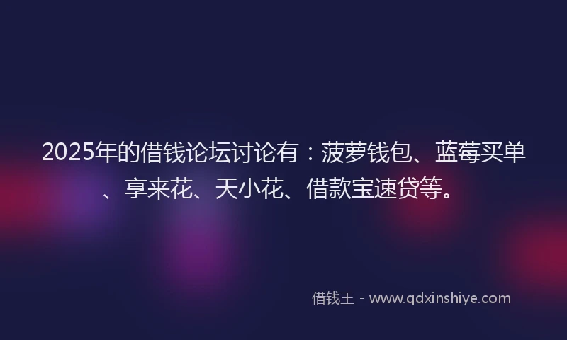 2025年的借钱论坛讨论有:菠萝钱包、蓝莓买单、享来花、天小花、借款宝速贷等。