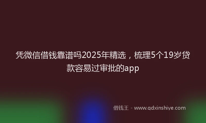 凭微信借钱靠谱吗2025年精选，梳理5个19岁贷款容易过审批的app