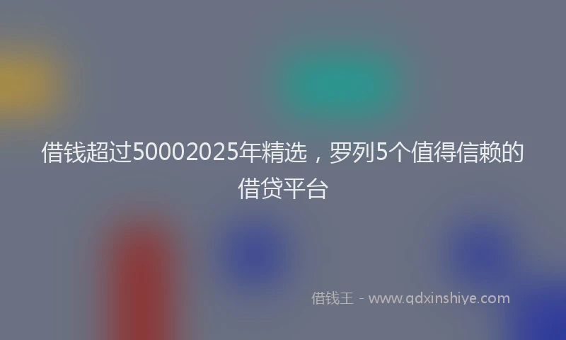 借钱超过50002025年精选，罗列5个值得信赖的借贷平台