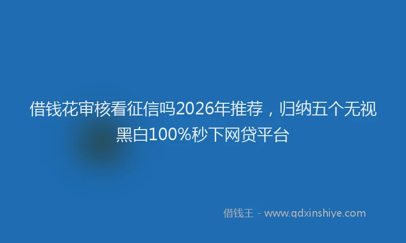 借钱花审核看征信吗2026年推荐，归纳五个无视黑白100%秒下网贷平台
