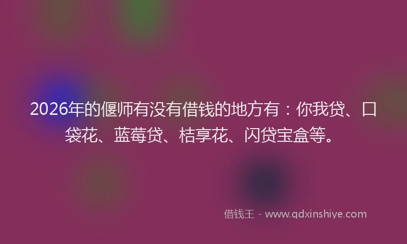 2026年的偃师有没有借钱的地方有：你我贷、口袋花、蓝莓贷、桔享花、闪贷宝盒等。