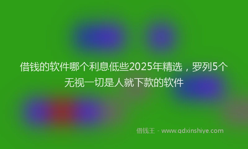 借钱的软件哪个利息低些2025年精选，罗列5个无视一切是人就下款的软件