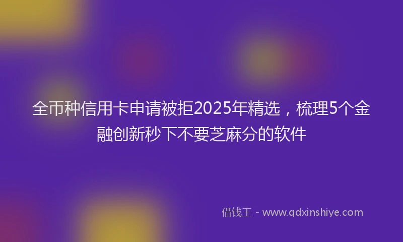 全币种信用卡申请被拒2025年精选，梳理5个金融创新秒下不要芝麻分的软件