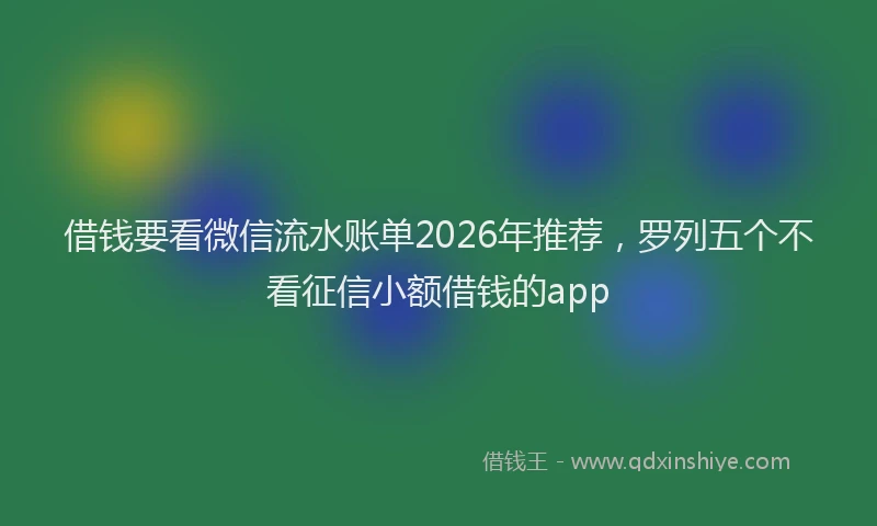 借钱要看微信流水账单2026年推荐，罗列五个不看征信小额借钱的app
