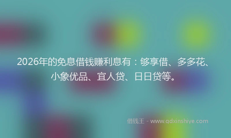 2026年的免息借钱赚利息有:够享借、多多花、小象优品、宜人贷、日日贷等。