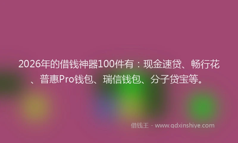 2026年的借钱神器100件有：现金速贷、畅行花、普惠Pro钱包、瑞信钱包、分子贷宝等。