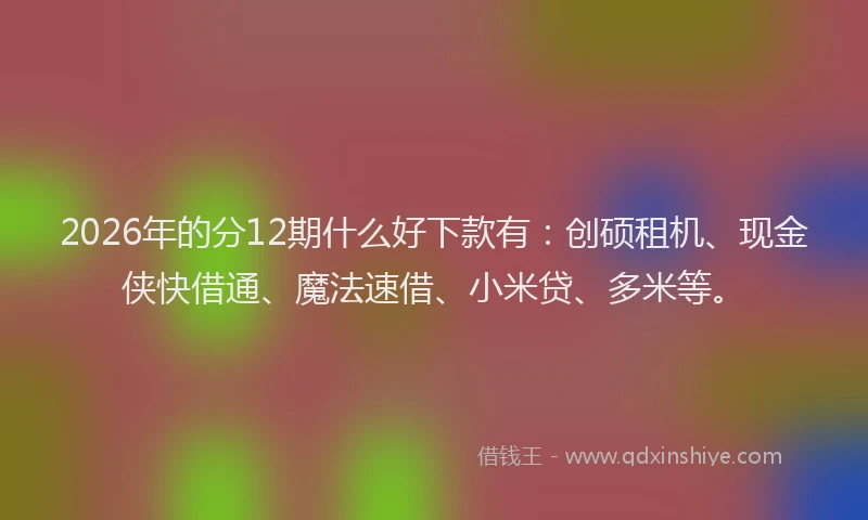 2026年的分12期什么好下款有:创硕租机、现金侠快借通、魔法速借、小米贷、多米等。
