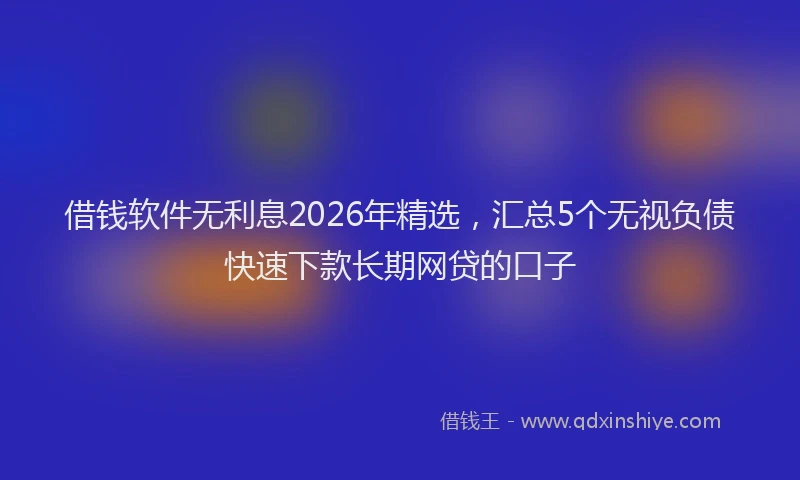 借钱软件无利息2026年精选,汇总5个无视负债快速下款长期网贷的口子