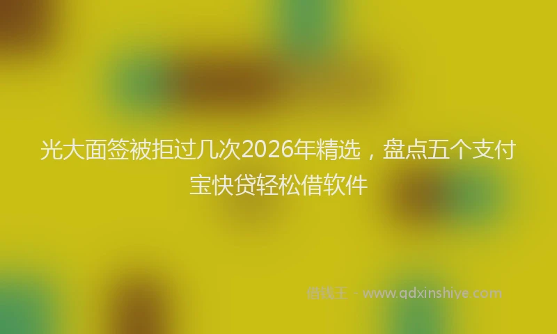 光大面签被拒过几次2026年精选，盘点五个支付宝快贷轻松借软件