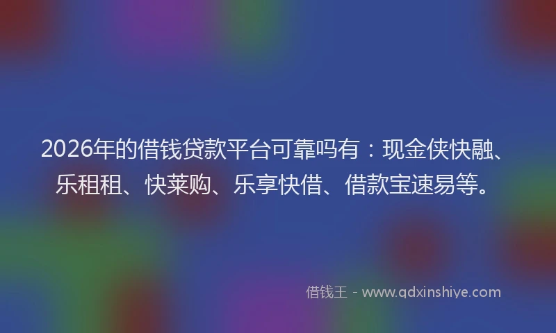 2026年的借钱贷款平台可靠吗有：现金侠快融、乐租租、快莱购、乐享快借、借款宝速易等。