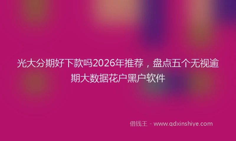 光大分期好下款吗2026年推荐,盘点五个无视逾期大数据花户黑户软件