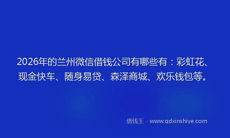 2026年的兰州微信借钱公司有哪些有:彩虹花、现金快车、随身易贷、森泽商城、欢乐钱包等。