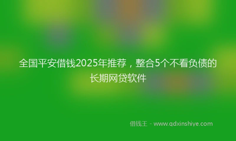 全国平安借钱2025年推荐，整合5个不看负债的长期网贷软件
